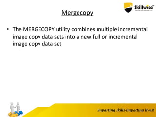Mergecopy
• The MERGECOPY utility combines multiple incremental
image copy data sets into a new full or incremental
image copy data set
 