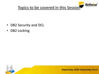 Topics to be covered in this Session
• DB2 Security and DCL
• DB2 Locking
 