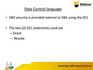 Data Control language
• DB2 security is provided internal to DB2 using the DCL
• The two (2) DCL statements used are
– Grant
– Revoke
 