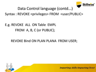 Data Control language (contd...)
Syntax : REVOKE <privileges> FROM <user/PUBLIC>
E.g. REVOKE ALL ON Table EMPL
FROM A, B, C (or PUBLIC);
REVOKE Bind ON PLAN PLANA FROM USER;
 