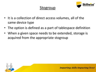 Stogroup
• It is a collection of direct access volumes, all of the
same device type
• The option is defined as a part of tablespace definition
• When a given space needs to be extended, storage is
acquired from the appropriate stogroup
 