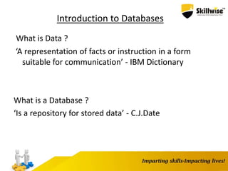 Introduction to Databases
What is Data ?
‘A representation of facts or instruction in a form
suitable for communication’ - IBM Dictionary
What is a Database ?
‘Is a repository for stored data’ - C.J.Date
 