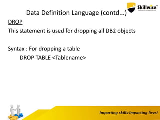 Data Definition Language (contd...)
DROP
This statement is used for dropping all DB2 objects
Syntax : For dropping a table
DROP TABLE <Tablename>
 