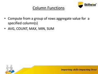 Column Functions
• Compute from a group of rows aggregate value for a
specified column(s)
• AVG, COUNT, MAX, MIN, SUM
 