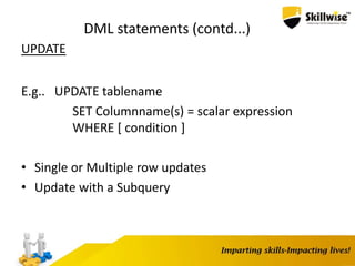 DML statements (contd...)
UPDATE
E.g.. UPDATE tablename
SET Columnname(s) = scalar expression
WHERE [ condition ]
• Single or Multiple row updates
• Update with a Subquery
 