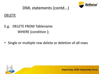 DML statements (contd...)
DELETE
E.g. DELETE FROM Tablename
WHERE [condition ];
• Single or multiple row delete or deletion of all rows
 