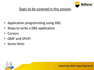 Topic to be covered in this session
• Application programming using DB2
• Steps to write a DB2 application
• Cursors
• QMF and SPUFI
• Some Hints
 