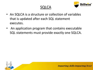 SQLCA
• An SQLCA is a structure or collection of variables
that is updated after each SQL statement
executes.
• An application program that contains executable
SQL statements must provide exactly one SQLCA.
 