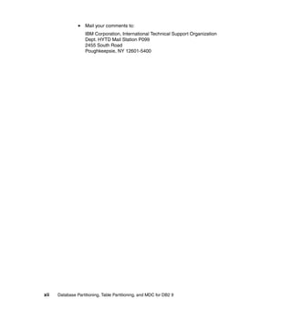 Mail your comments to:
                    IBM Corporation, International Technical Support Organization
                    Dept. HYTD Mail Station P099
                    2455 South Road
                    Poughkeepsie, NY 12601-5400




xii   Database Partitioning, Table Partitioning, and MDC for DB2 9
 