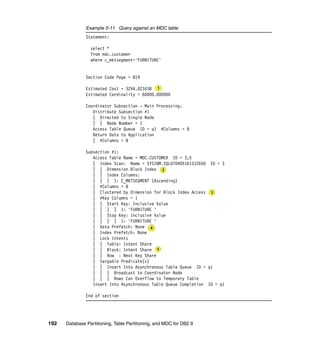 Example 5-11 Query against an MDC table
               Statement:

                 select *
                 from mdc.customer
                 where c_mktsegment='FURNITURE'


               Section Code Page = 819

               Estimated Cost = 3294.023438
               Estimated Cardinality = 60000.000000

               Coordinator Subsection - Main Processing:
                  Distribute Subsection #1
                  | Directed to Single Node
                  | | Node Number = 1
                  Access Table Queue ID = q1 #Columns = 8
                  Return Data to Application
                  | #Columns = 8

               Subsection #1:
                  Access Table Name = MDC.CUSTOMER ID = 3,5
                  | Index Scan: Name = SYSIBM.SQL070405161312650 ID = 3
                  | | Dimension Block Index
                  | | Index Columns:
                  | | | 1: C_MKTSEGMENT (Ascending)
                  | #Columns = 8
                  | Clustered by Dimension for Block Index Access
                  | #Key Columns = 1
                  | | Start Key: Inclusive Value
                  | | | | 1: 'FURNITURE '
                  | | Stop Key: Inclusive Value
                  | | | | 1: 'FURNITURE '
                  | Data Prefetch: None
                  | Index Prefetch: None
                  | Lock Intents
                  | | Table: Intent Share
                  | | Block: Intent Share
                  | | Row : Next Key Share
                  | Sargable Predicate(s)
                  | | Insert Into Asynchronous Table Queue ID = q1
                  | | | Broadcast to Coordinator Node
                  | | | Rows Can Overflow to Temporary Table
                  Insert Into Asynchronous Table Queue Completion ID = q1

               End of section




192   Database Partitioning, Table Partitioning, and MDC for DB2 9
 