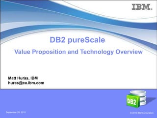 © 2010 IBM CorporationSeptember 29, 2010
DB2 pureScale
Value Proposition and Technology Overview
Matt Huras, IBM
huras@ca.ibm.com
 