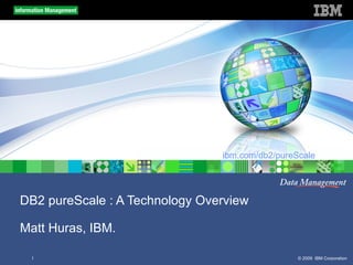 ibm.com/db2/pureScale




DB2 pureScale : A Technology Overview

Matt Huras, IBM.

 1                                               © 2009 IBM Corporation
 
