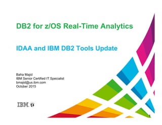DB2 for z/OS Real-Time Analytics
IDAA and IBM DB2 Tools Update
1
Baha Majid
IBM Senior Certified IT Specialist
bmajid@us.ibm.com
October 2015
 