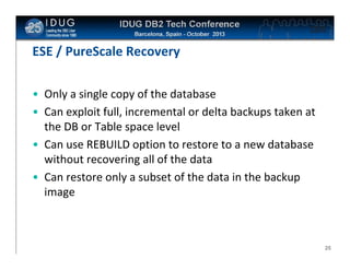 Click to edit Master title style

ESE / PureScale Recovery
• Only a single copy of the database
• Can exploit full, incremental or delta backups taken at
the DB or Table space level
• Can use REBUILD option to restore to a new database
without recovering all of the data
• Can restore only a subset of the data in the backup
image

25

 