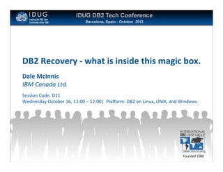 Click to edit Master title style

DB2 Recovery - what is inside this magic box.
Dale McInnis
IBM Canada Ltd.
Session Code: D11
Wednesday October 16, 11:00 – 12:00| Platform: DB2 on Linux, UNIX, and Windows

0

 
