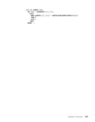 EXEC SQL UPDATE TBLA
  SET COLA = DLNEWCOPY(:url_file,
    (CASE
      WHEN LENGTH(:url_file) = LENGTH(DLURLCOMPLETEONLY(COLA))
      THEN 0
      ELSE 1
     END))
  WHERE ...




                                                  Capítulo 3. Funciones   363
 