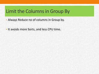 Limit the Columns in Group By
• Always Reduce no of columns in Group by.
• It avoids more Sorts, and less CPU time.
 