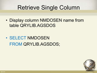 Retrieve Single Column
• Display column NMDOSEN name from
table QRYLIB.AGSDOS
• SELECT NMDOSEN
FROM QRYLIB.AGSDOS;
 