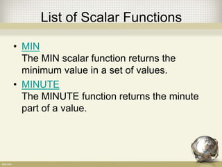 List of Scalar Functions
• MIN
The MIN scalar function returns the
minimum value in a set of values.
• MINUTE
The MINUTE function returns the minute
part of a value.
 