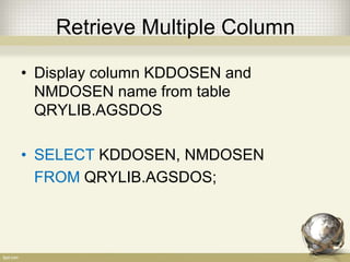 Retrieve Multiple Column
• Display column KDDOSEN and
NMDOSEN name from table
QRYLIB.AGSDOS
• SELECT KDDOSEN, NMDOSEN
FROM QRYLIB.AGSDOS;
 