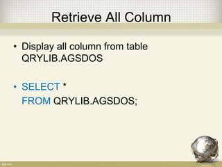 Retrieve All Column
• Display all column from table
QRYLIB.AGSDOS
• SELECT *
FROM QRYLIB.AGSDOS;
 