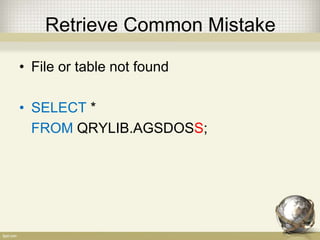 Retrieve Common Mistake
• File or table not found
• SELECT *
FROM QRYLIB.AGSDOSS;
 