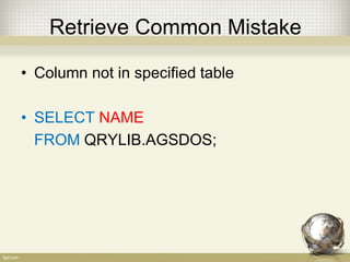 Retrieve Common Mistake
• Column not in specified table
• SELECT NAME
FROM QRYLIB.AGSDOS;
 