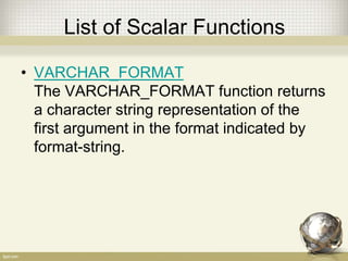 List of Scalar Functions
• VARCHAR_FORMAT
The VARCHAR_FORMAT function returns
a character string representation of the
first argument in the format indicated by
format-string.
 