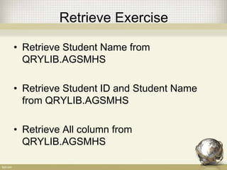 Retrieve Exercise
• Retrieve Student Name from
QRYLIB.AGSMHS
• Retrieve Student ID and Student Name
from QRYLIB.AGSMHS
• Retrieve All column from
QRYLIB.AGSMHS
 
