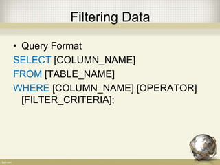 Filtering Data
• Query Format
SELECT [COLUMN_NAME]
FROM [TABLE_NAME]
WHERE [COLUMN_NAME] [OPERATOR]
[FILTER_CRITERIA];
 