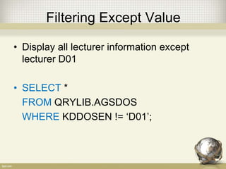 Filtering Except Value
• Display all lecturer information except
lecturer D01
• SELECT *
FROM QRYLIB.AGSDOS
WHERE KDDOSEN != ‘D01’;
 