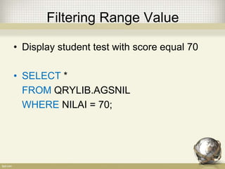 Filtering Range Value
• Display student test with score equal 70
• SELECT *
FROM QRYLIB.AGSNIL
WHERE NILAI = 70;
 