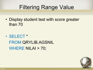 Filtering Range Value
• Display student test with score greater
than 70
• SELECT *
FROM QRYLIB.AGSNIL
WHERE NILAI > 70;
 