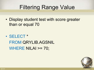 Filtering Range Value
• Display student test with score greater
than or equal 70
• SELECT *
FROM QRYLIB.AGSNIL
WHERE NILAI >= 70;
 
