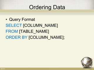 Ordering Data
• Query Format
SELECT [COLUMN_NAME]
FROM [TABLE_NAME]
ORDER BY [COLUMN_NAME];
 