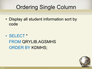 Ordering Single Column
• Display all student information sort by
code
• SELECT *
FROM QRYLIB.AGSMHS
ORDER BY KDMHS;
 