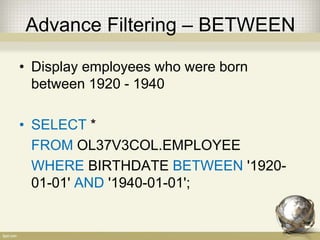 Advance Filtering – BETWEEN
• Display employees who were born
between 1920 - 1940
• SELECT *
FROM OL37V3COL.EMPLOYEE
WHERE BIRTHDATE BETWEEN '1920-
01-01' AND '1940-01-01';
 