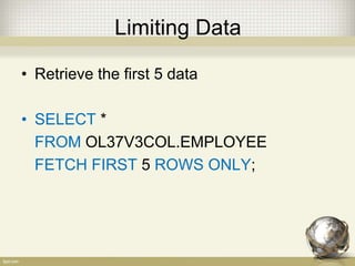 Limiting Data
• Retrieve the first 5 data
• SELECT *
FROM OL37V3COL.EMPLOYEE
FETCH FIRST 5 ROWS ONLY;
 