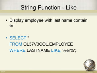 String Function - Like
• Display employee with last name contain
er
• SELECT *
FROM OL37V3COL.EMPLOYEE
WHERE LASTNAME LIKE '%er%';
 