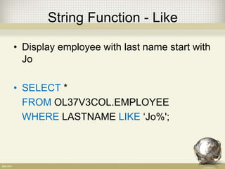 String Function - Like
• Display employee with last name start with
Jo
• SELECT *
FROM OL37V3COL.EMPLOYEE
WHERE LASTNAME LIKE ‘Jo%';
 