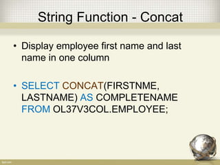 String Function - Concat
• Display employee first name and last
name in one column
• SELECT CONCAT(FIRSTNME,
LASTNAME) AS COMPLETENAME
FROM OL37V3COL.EMPLOYEE;
 