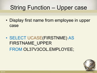 String Function – Upper case
• Display first name from employee in upper
case
• SELECT UCASE(FIRSTNME) AS
FIRSTNAME_UPPER
FROM OL37V3COL.EMPLOYEE;
 