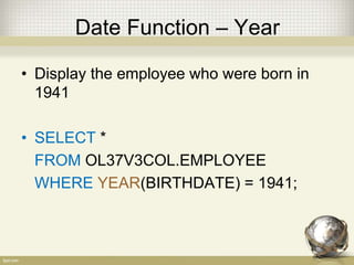 Date Function – Year
• Display the employee who were born in
1941
• SELECT *
FROM OL37V3COL.EMPLOYEE
WHERE YEAR(BIRTHDATE) = 1941;
 