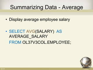 Summarizing Data - Average
• Display average employee salary
• SELECT AVG(SALARY) AS
AVERAGE_SALARY
FROM OL37V3COL.EMPLOYEE;
 