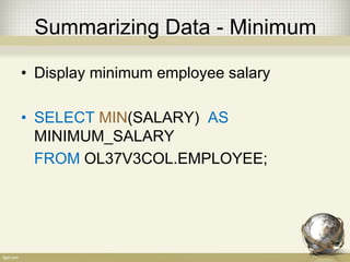 Summarizing Data - Minimum
• Display minimum employee salary
• SELECT MIN(SALARY) AS
MINIMUM_SALARY
FROM OL37V3COL.EMPLOYEE;
 
