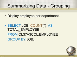 Summarizing Data - Grouping
• Display employee per department
• SELECT JOB, COUNT(*) AS
TOTAL_EMPLOYEE
FROM OL37V3COL.EMPLOYEE
GROUP BY JOB;
 