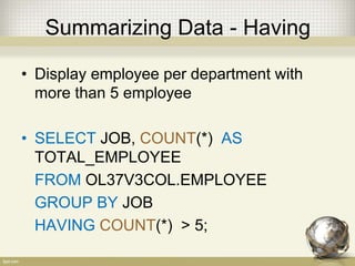 Summarizing Data - Having
• Display employee per department with
more than 5 employee
• SELECT JOB, COUNT(*) AS
TOTAL_EMPLOYEE
FROM OL37V3COL.EMPLOYEE
GROUP BY JOB
HAVING COUNT(*) > 5;
 