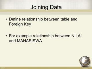 Joining Data
• Define relationship between table and
Foreign Key
• For example relationship between NILAI
and MAHASISWA
 