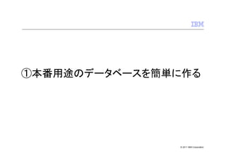 ①本番用途のデータベースを簡単に作る




               © 2011 IBM Corporation
 