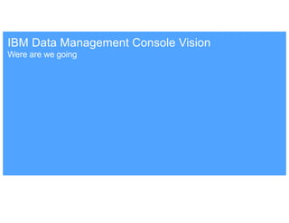 Were are we going
IBM Data Management Console Vision
 